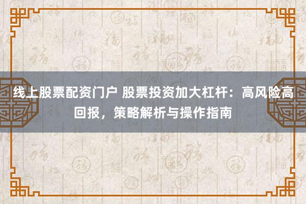 线上股票配资门户 股票投资加大杠杆：高风险高回报，策略解析与操作指南