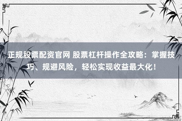 正规股票配资官网 股票杠杆操作全攻略：掌握技巧、规避风险，轻松实现收益最大化！