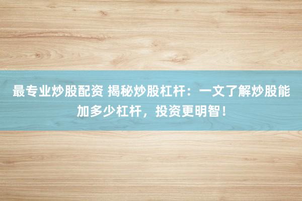 最专业炒股配资 揭秘炒股杠杆：一文了解炒股能加多少杠杆，投资更明智！