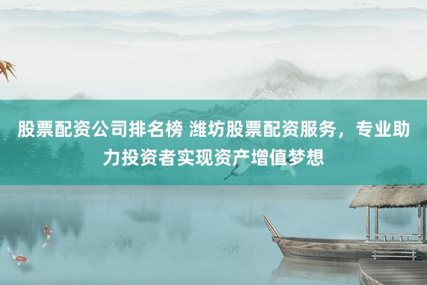 股票配资公司排名榜 潍坊股票配资服务，专业助力投资者实现资产增值梦想