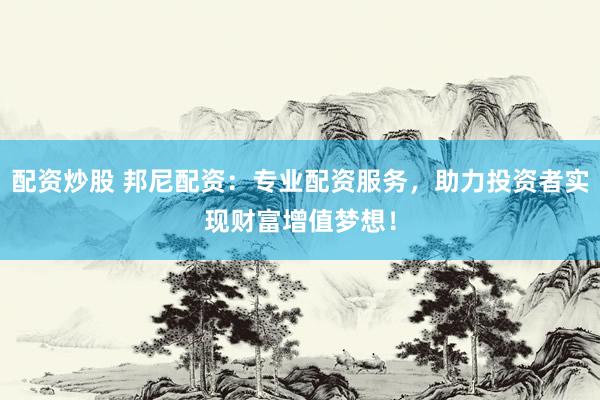 配资炒股 邦尼配资：专业配资服务，助力投资者实现财富增值梦想！