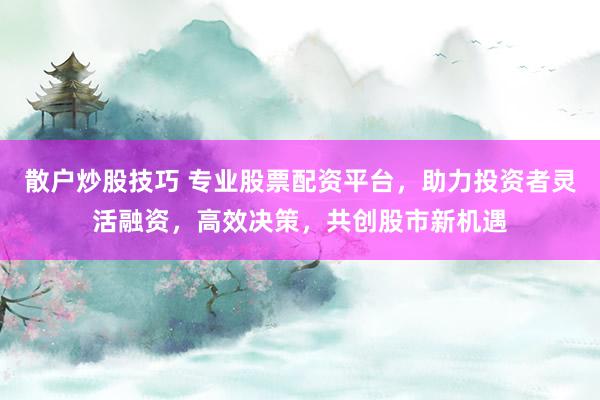 散户炒股技巧 专业股票配资平台，助力投资者灵活融资，高效决策，共创股市新机遇