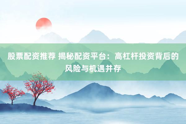 股票配资推荐 揭秘配资平台：高杠杆投资背后的风险与机遇并存