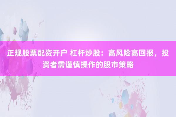 正规股票配资开户 杠杆炒股：高风险高回报，投资者需谨慎操作的股市策略