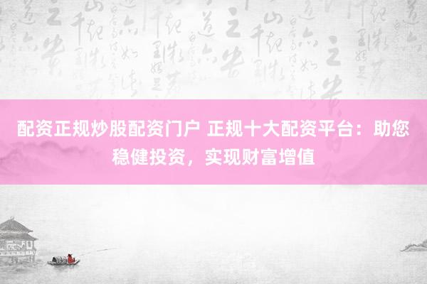 配资正规炒股配资门户 正规十大配资平台：助您稳健投资，实现财富增值