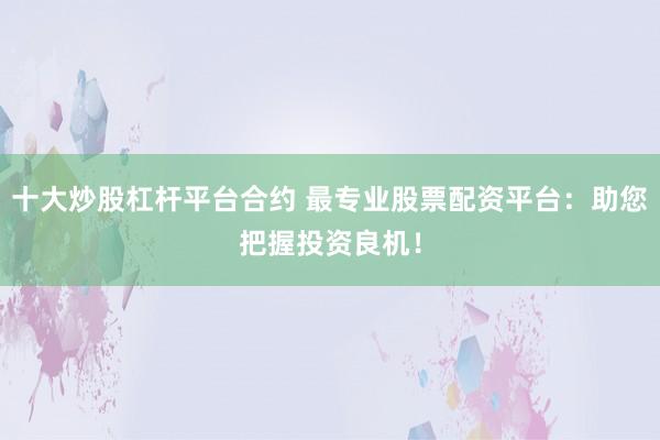 十大炒股杠杆平台合约 最专业股票配资平台：助您把握投资良机！