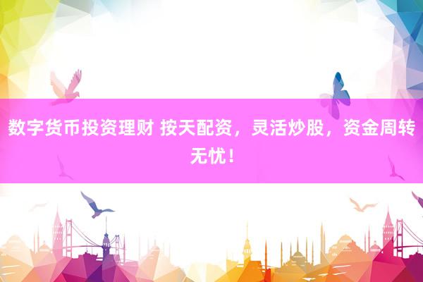 数字货币投资理财 按天配资，灵活炒股，资金周转无忧！