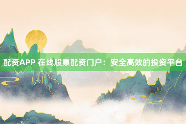 配资APP 在线股票配资门户：安全高效的投资平台