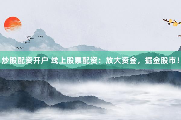 炒股配资开户 线上股票配资：放大资金，掘金股市！