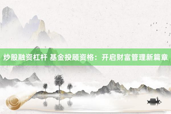 炒股融资杠杆 基金投顾资格：开启财富管理新篇章