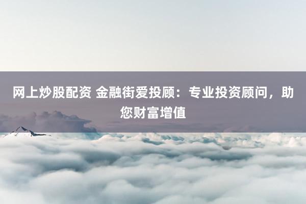 网上炒股配资 金融街爱投顾：专业投资顾问，助您财富增值