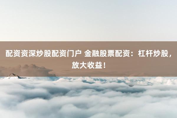 配资资深炒股配资门户 金融股票配资：杠杆炒股，放大收益！