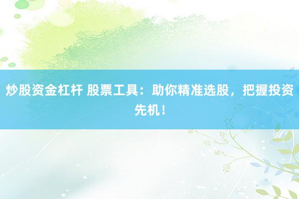 炒股资金杠杆 股票工具：助你精准选股，把握投资先机！
