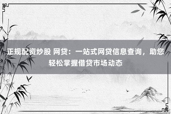 正规配资炒股 网贷：一站式网贷信息查询，助您轻松掌握借贷市场动态
