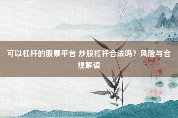 可以杠杆的股票平台 炒股杠杆合法吗？风险与合规解读