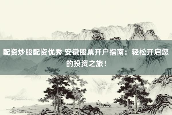 配资炒股配资优秀 安徽股票开户指南：轻松开启您的投资之旅！