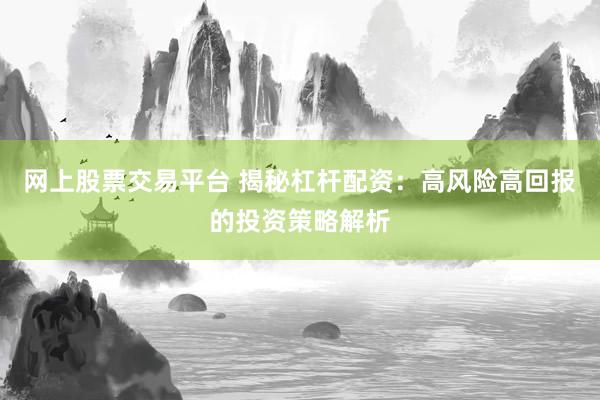 网上股票交易平台 揭秘杠杆配资：高风险高回报的投资策略解析