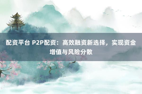 配资平台 P2P配资：高效融资新选择，实现资金增值与风险分散