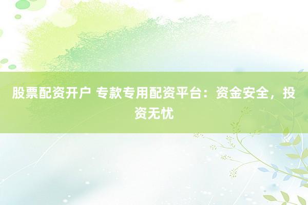 股票配资开户 专款专用配资平台：资金安全，投资无忧