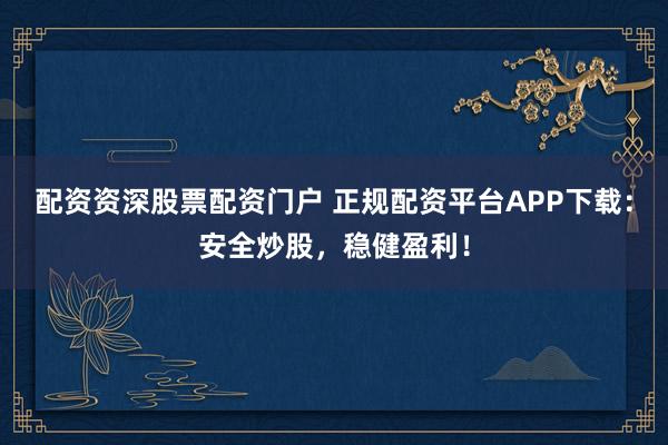 配资资深股票配资门户 正规配资平台APP下载：安全炒股，稳健盈利！