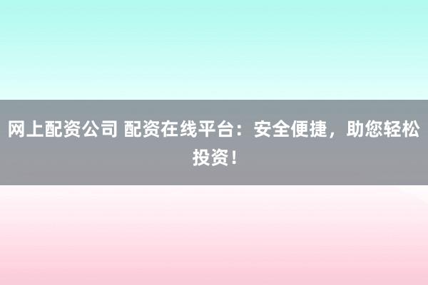 网上配资公司 配资在线平台：安全便捷，助您轻松投资！
