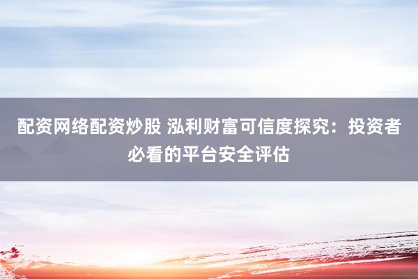 配资网络配资炒股 泓利财富可信度探究：投资者必看的平台安全评估