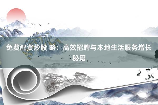 免费配资炒股 略：高效招聘与本地生活服务增长秘籍