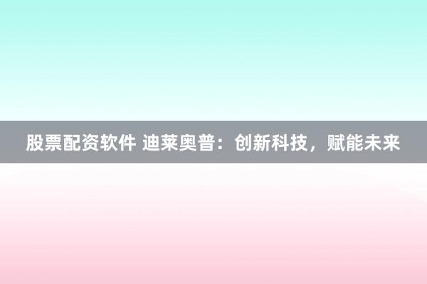 股票配资软件 迪莱奥普：创新科技，赋能未来