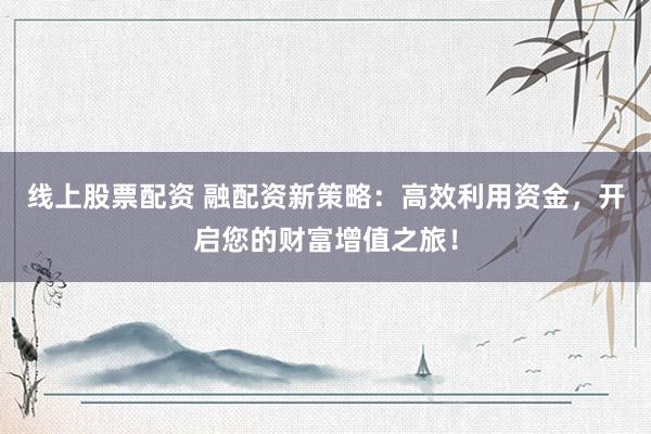 线上股票配资 融配资新策略：高效利用资金，开启您的财富增值之旅！