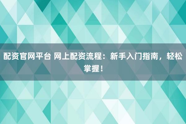 配资官网平台 网上配资流程：新手入门指南，轻松掌握！