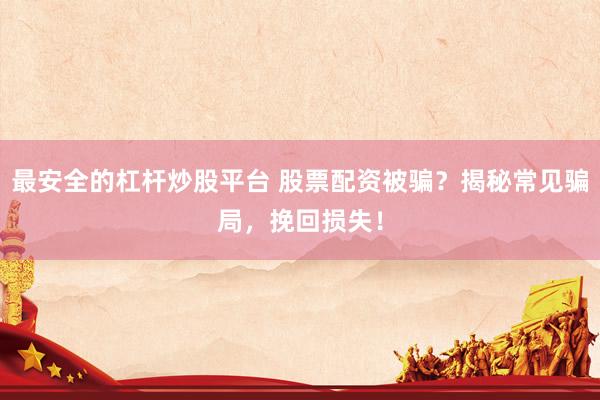 最安全的杠杆炒股平台 股票配资被骗？揭秘常见骗局，挽回损失！