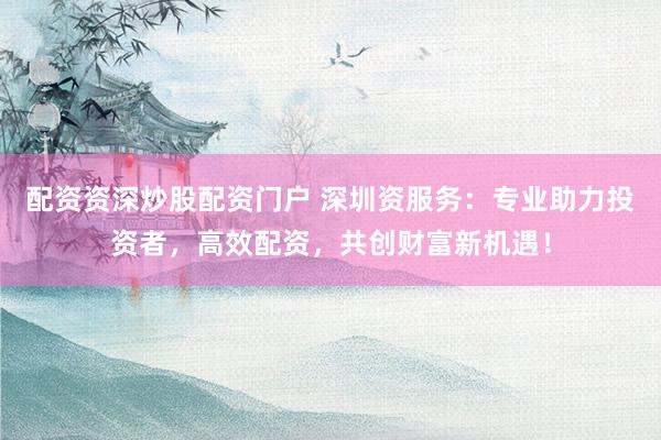 配资资深炒股配资门户 深圳资服务：专业助力投资者，高效配资，共创财富新机遇！