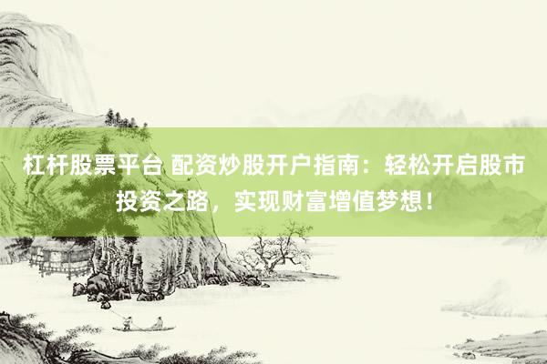杠杆股票平台 配资炒股开户指南：轻松开启股市投资之路，实现财富增值梦想！