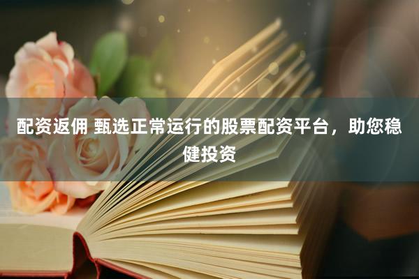 配资返佣 甄选正常运行的股票配资平台，助您稳健投资