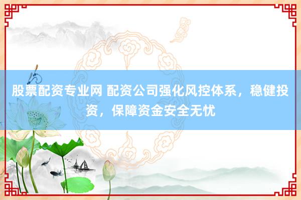 股票配资专业网 配资公司强化风控体系，稳健投资，保障资金安全无忧
