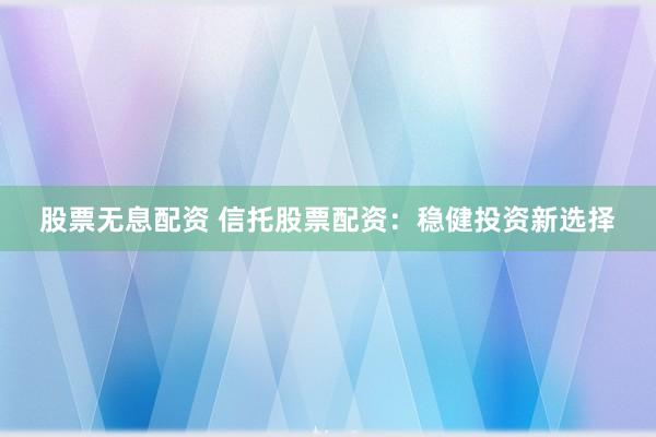 股票无息配资 信托股票配资：稳健投资新选择