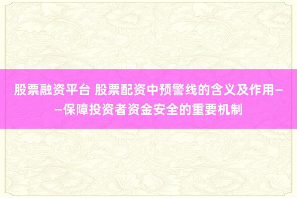 股票融资平台 股票配资中预警线的含义及作用——保障投资者资金安全的重要机制