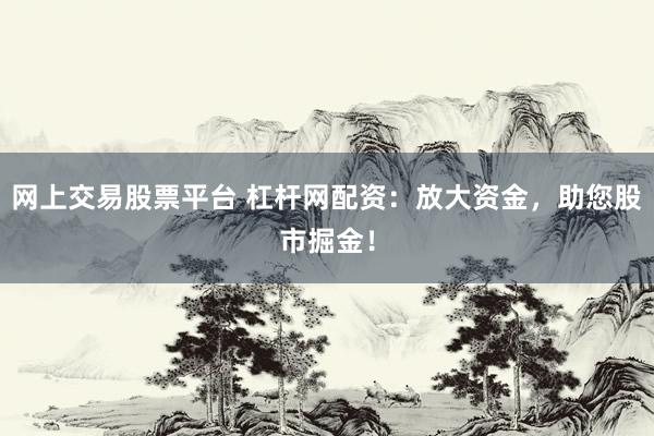 网上交易股票平台 杠杆网配资：放大资金，助您股市掘金！