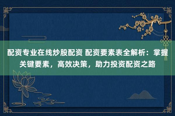 配资专业在线炒股配资 配资要素表全解析：掌握关键要素，高效决策，助力投资配资之路