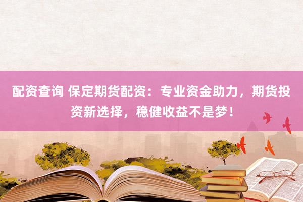 配资查询 保定期货配资：专业资金助力，期货投资新选择，稳健收益不是梦！