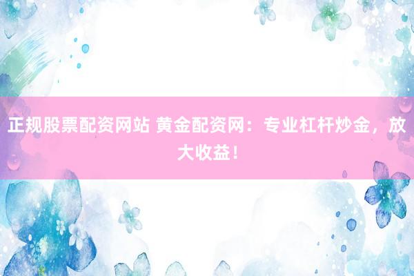 正规股票配资网站 黄金配资网：专业杠杆炒金，放大收益！