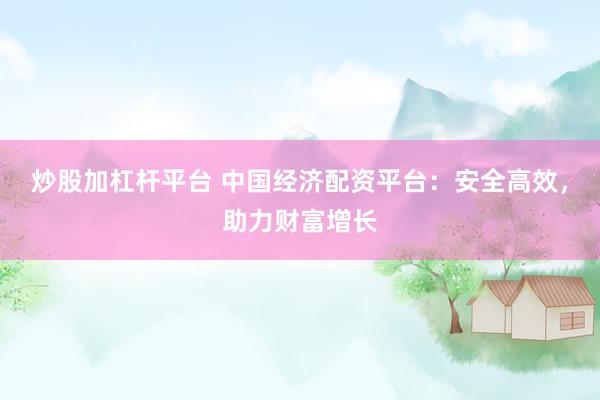 炒股加杠杆平台 中国经济配资平台：安全高效，助力财富增长