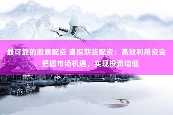 最可靠的股票配资 道指期货配资：高效利用资金，把握市场机遇，实现投资增值