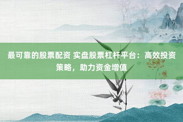 最可靠的股票配资 实盘股票杠杆平台：高效投资策略，助力资金增值