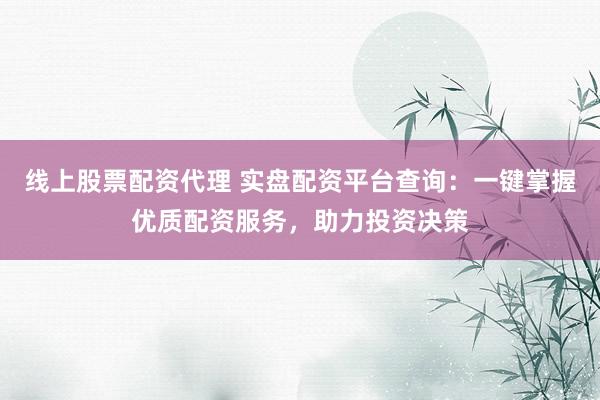 线上股票配资代理 实盘配资平台查询：一键掌握优质配资服务，助力投资决策