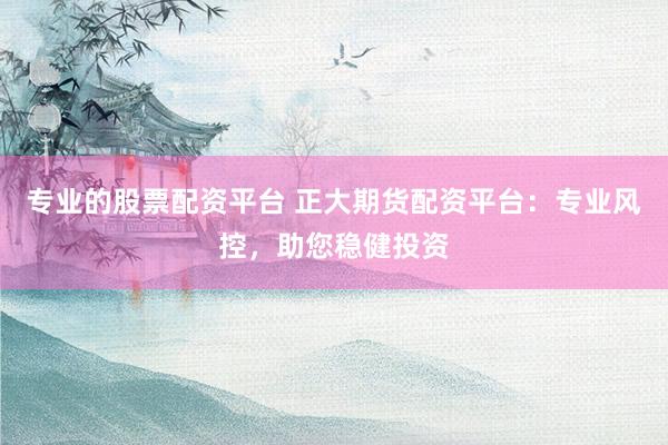 专业的股票配资平台 正大期货配资平台：专业风控，助您稳健投资
