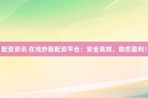 配资资讯 在线炒股配资平台：安全高效，助您盈利！