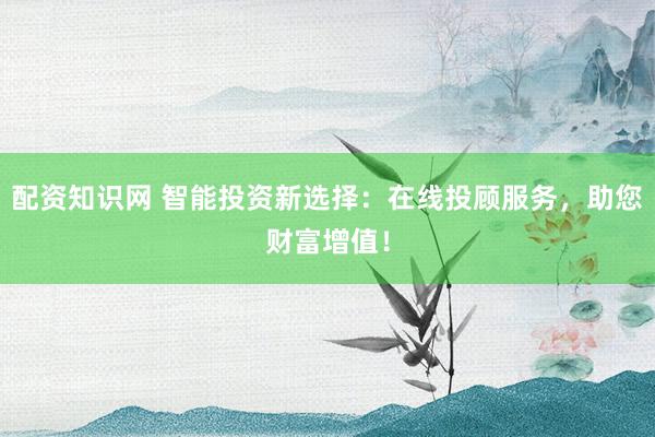 配资知识网 智能投资新选择：在线投顾服务，助您财富增值！