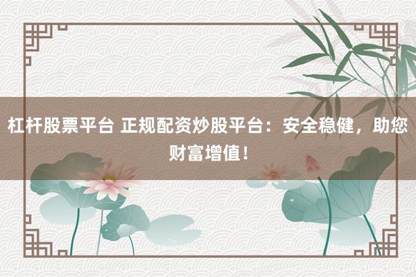 杠杆股票平台 正规配资炒股平台：安全稳健，助您财富增值！
