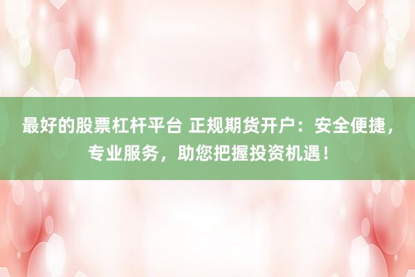 最好的股票杠杆平台 正规期货开户：安全便捷，专业服务，助您把握投资机遇！